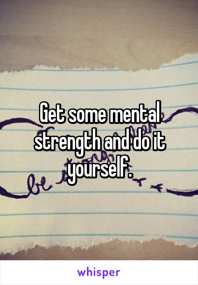 Get some mental strength and do it yourself.