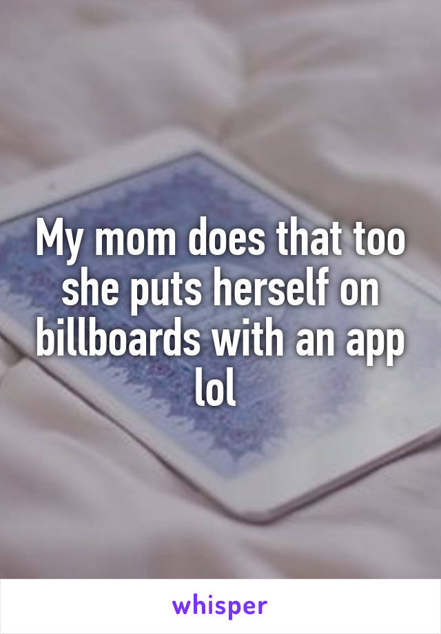My mom does that too she puts herself on billboards with an app lol 