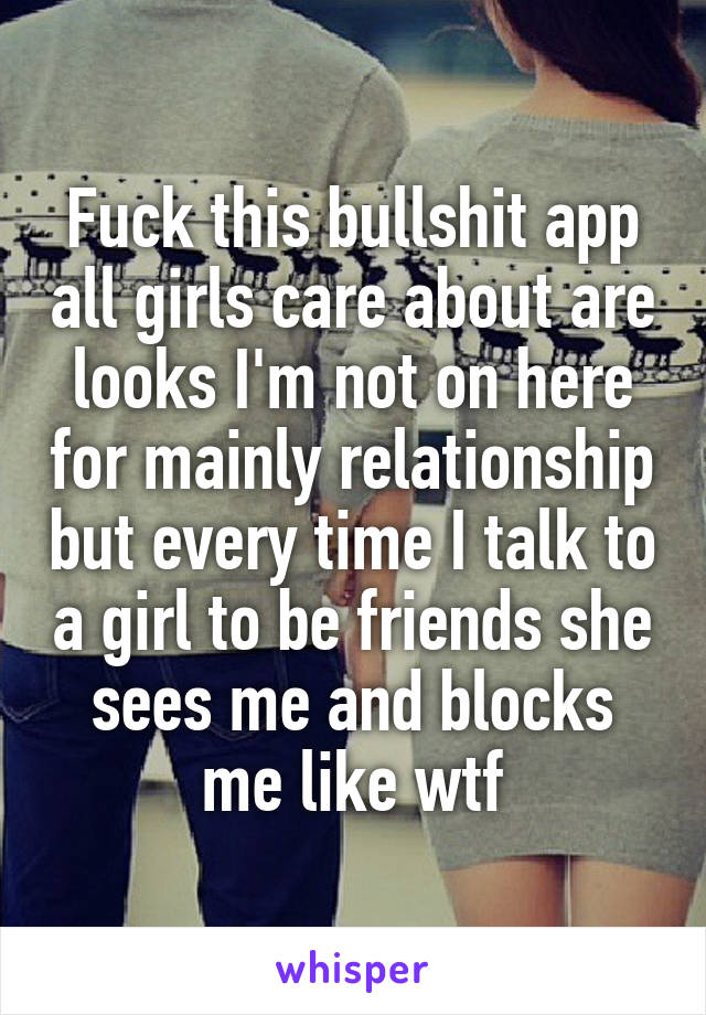 Fuck this bullshit app all girls care about are looks I'm not on here for mainly relationship but every time I talk to a girl to be friends she sees me and blocks me like wtf