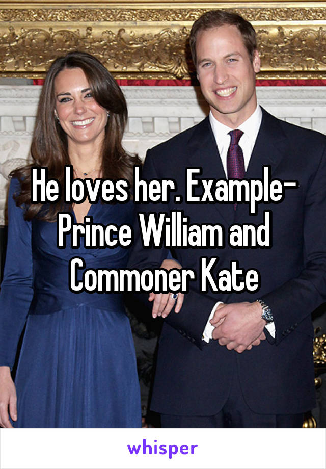 He loves her. Example- Prince William and Commoner Kate