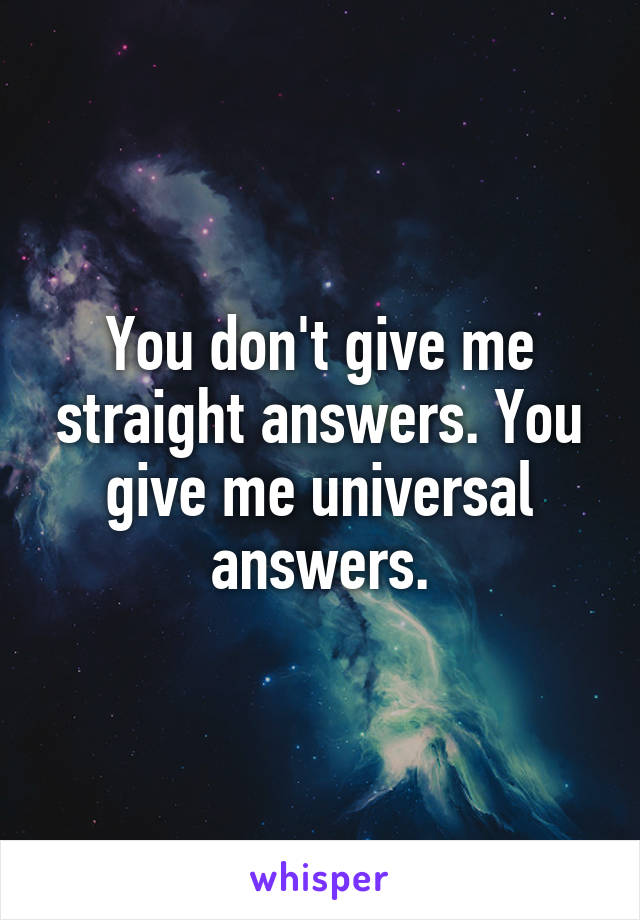 You don't give me straight answers. You give me universal answers.