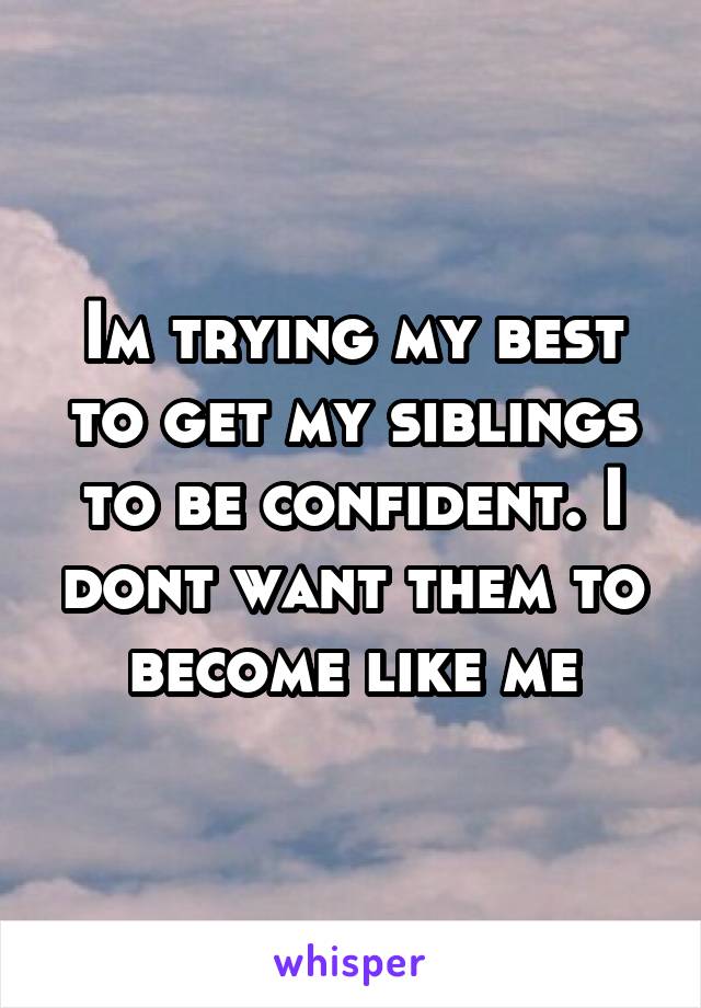 Im trying my best to get my siblings to be confident. I dont want them to become like me