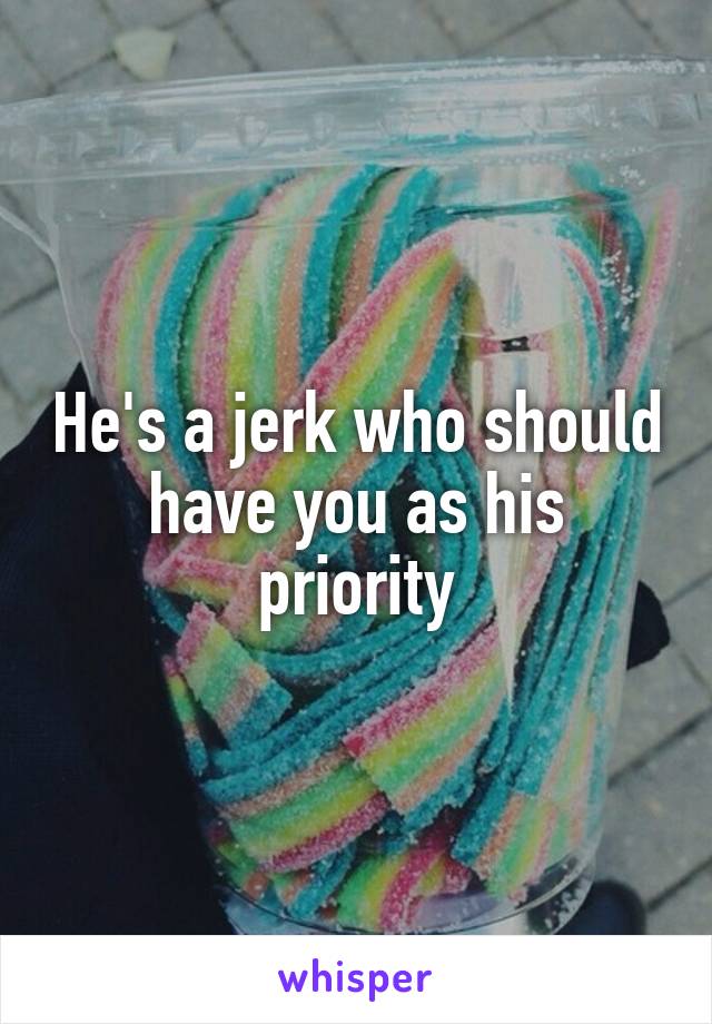 He's a jerk who should have you as his priority