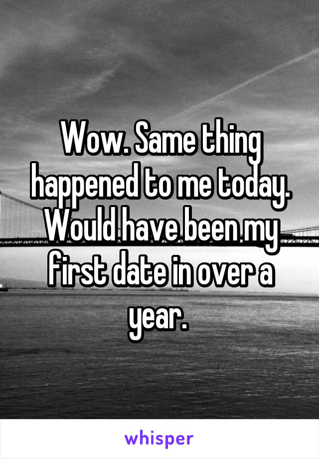 Wow. Same thing happened to me today. Would have been my first date in over a year. 