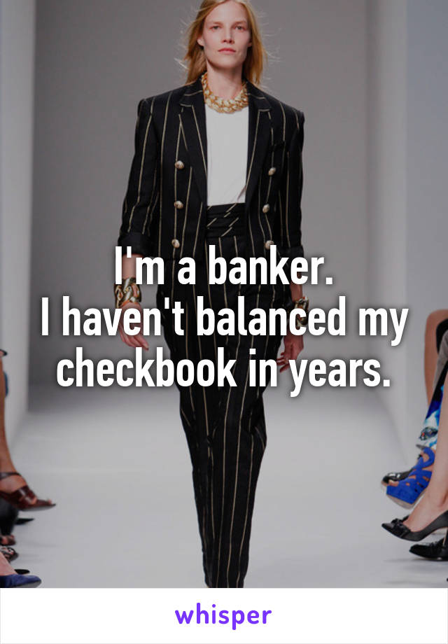 I'm a banker.
I haven't balanced my checkbook in years.