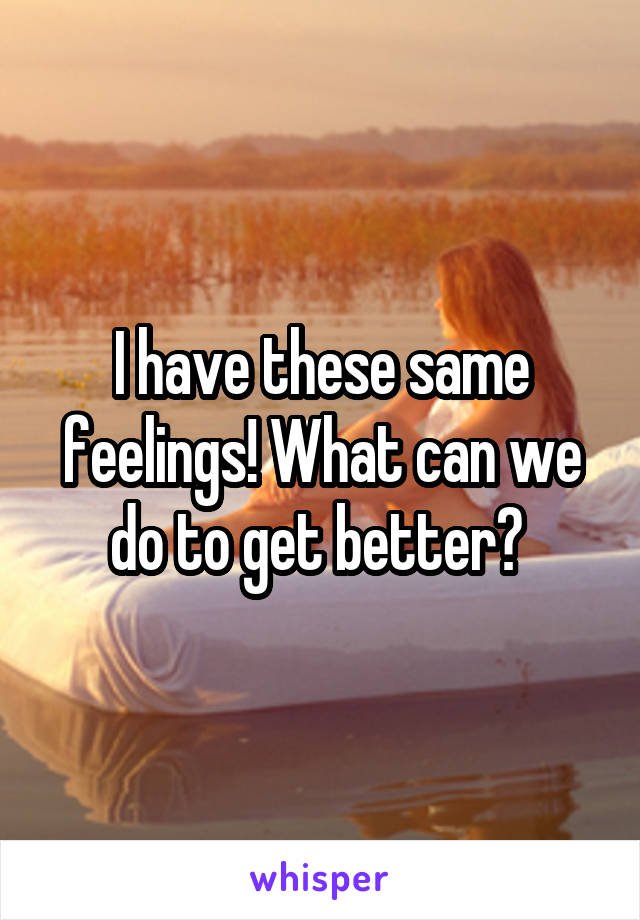 I have these same feelings! What can we do to get better? 