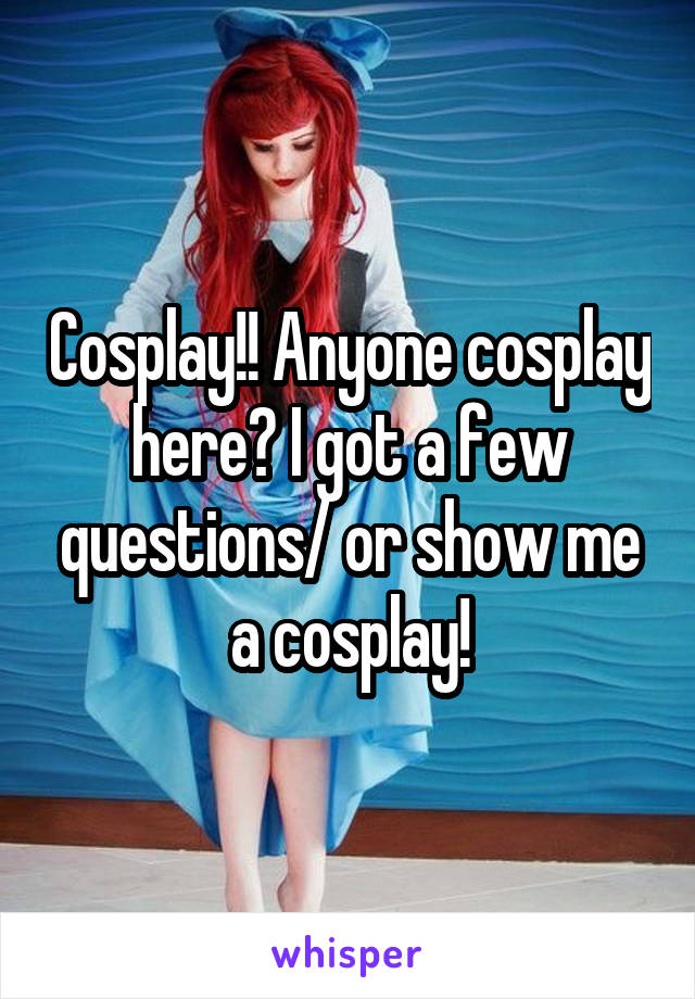 Cosplay!! Anyone cosplay here? I got a few questions/ or show me a cosplay!