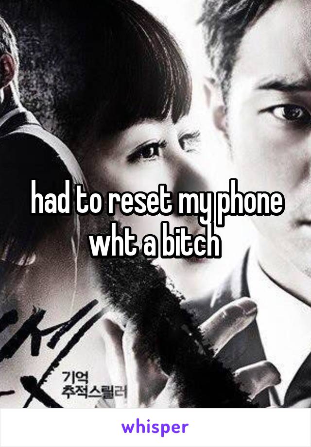 had to reset my phone wht a bitch 