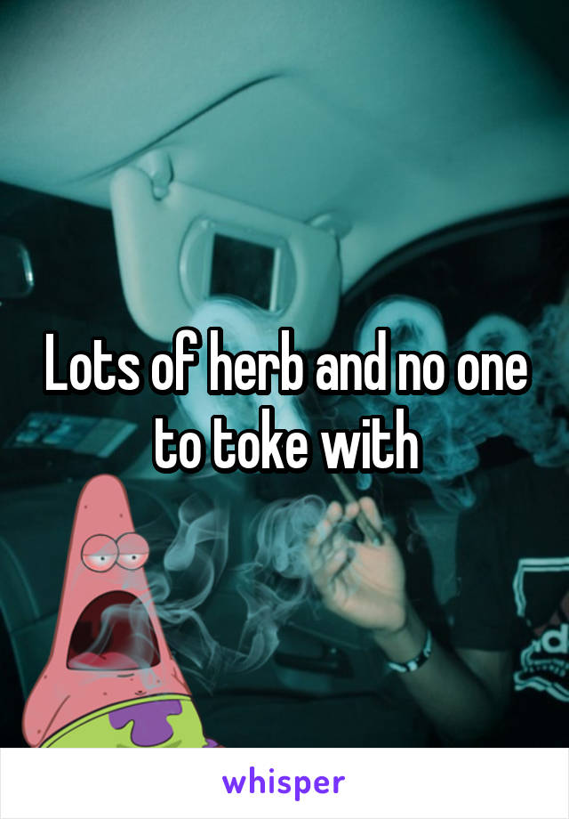 Lots of herb and no one to toke with