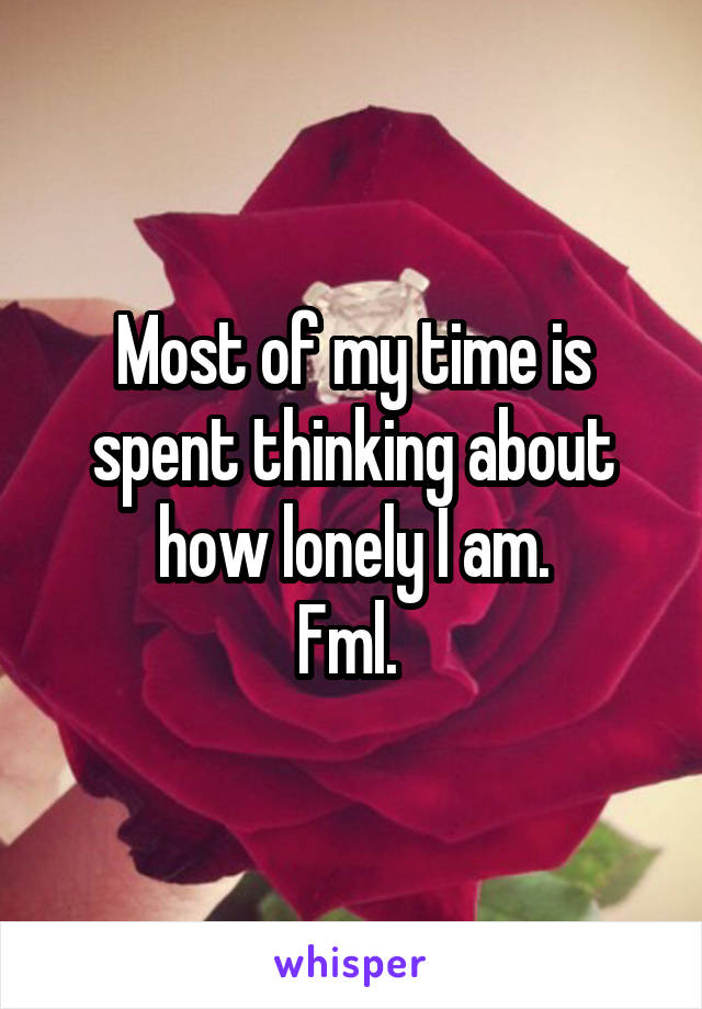 Most of my time is spent thinking about how lonely I am.
Fml. 