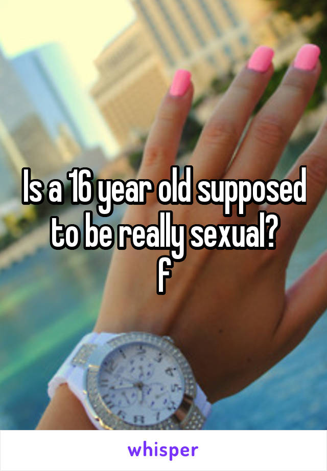 Is a 16 year old supposed to be really sexual?
f