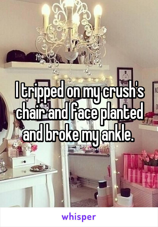 I tripped on my crush's chair and face planted and broke my ankle. 