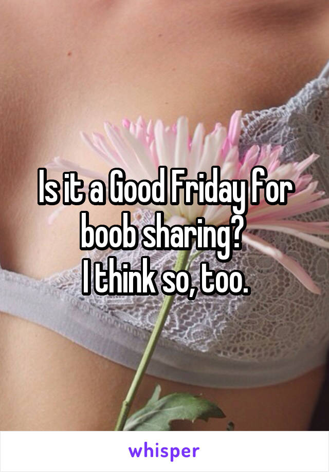 Is it a Good Friday for boob sharing? 
I think so, too.