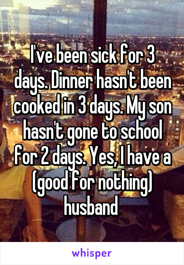 I've been sick for 3 days. Dinner hasn't been cooked in 3 days. My son hasn't gone to school for 2 days. Yes, I have a (good for nothing) husband 