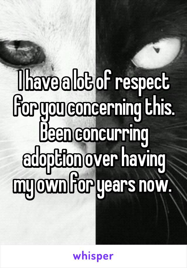 I have a lot of respect for you concerning this. Been concurring adoption over having my own for years now. 