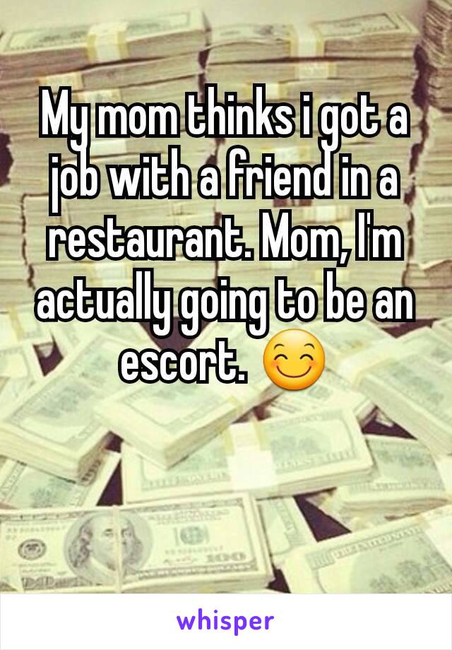 My mom thinks i got a job with a friend in a restaurant. Mom, I'm actually going to be an escort. 😊