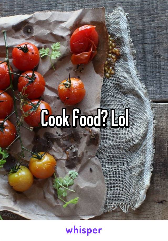 Cook food? Lol