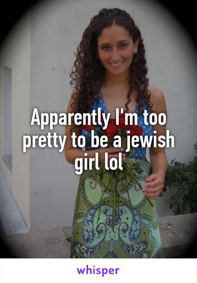 Apparently I'm too pretty to be a jewish girl lol