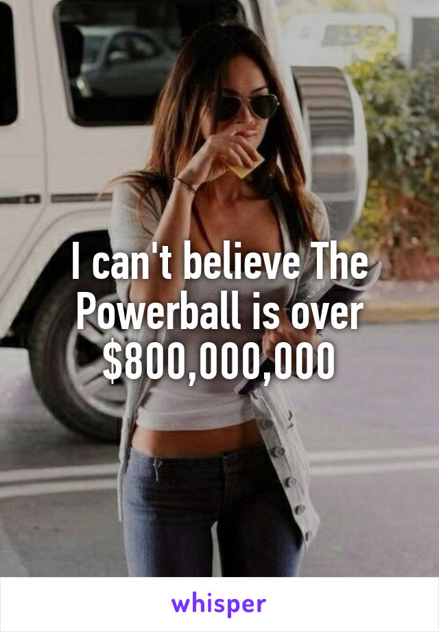 I can't believe The Powerball is over $800,000,000