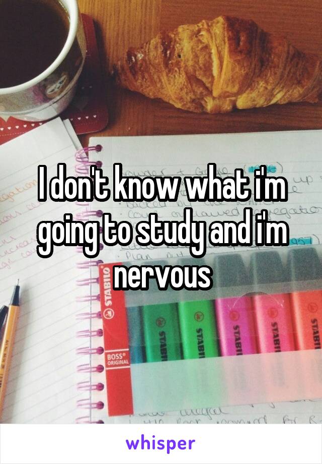 I don't know what i'm going to study and i'm nervous