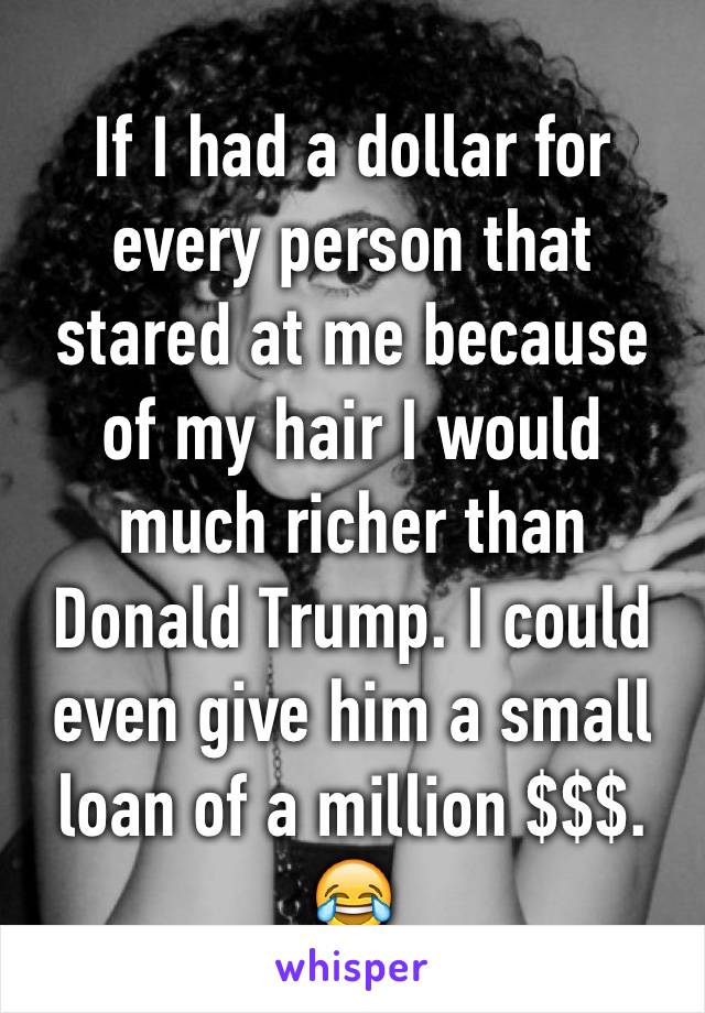 If I had a dollar for every person that stared at me because of my hair I would much richer than Donald Trump. I could even give him a small loan of a million $$$. 😂