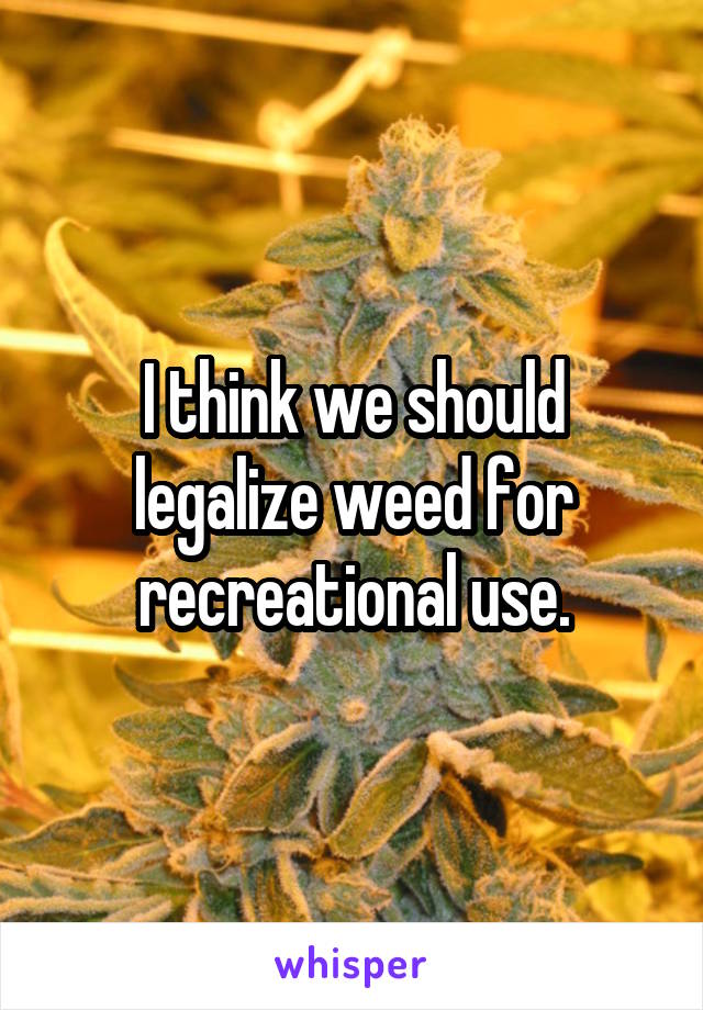 I think we should legalize weed for recreational use.