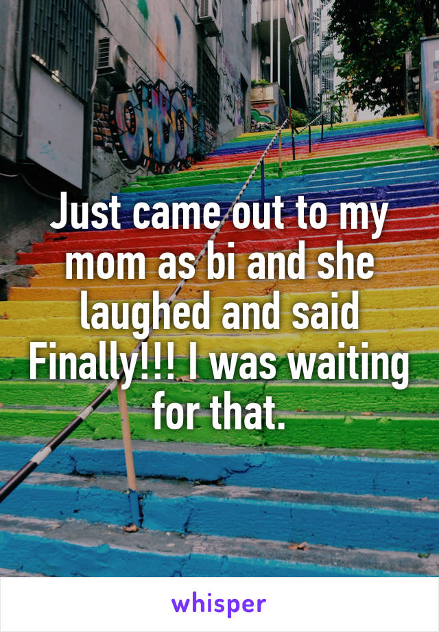 Just came out to my mom as bi and she laughed and said Finally!!! I was waiting for that.