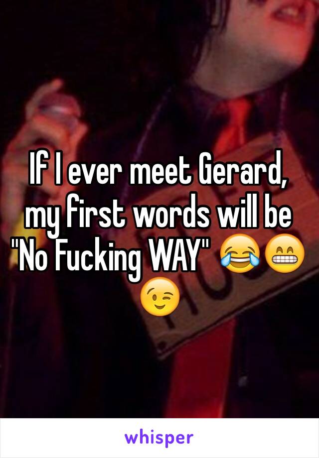 If I ever meet Gerard, my first words will be "No Fucking WAY" 😂😁😉