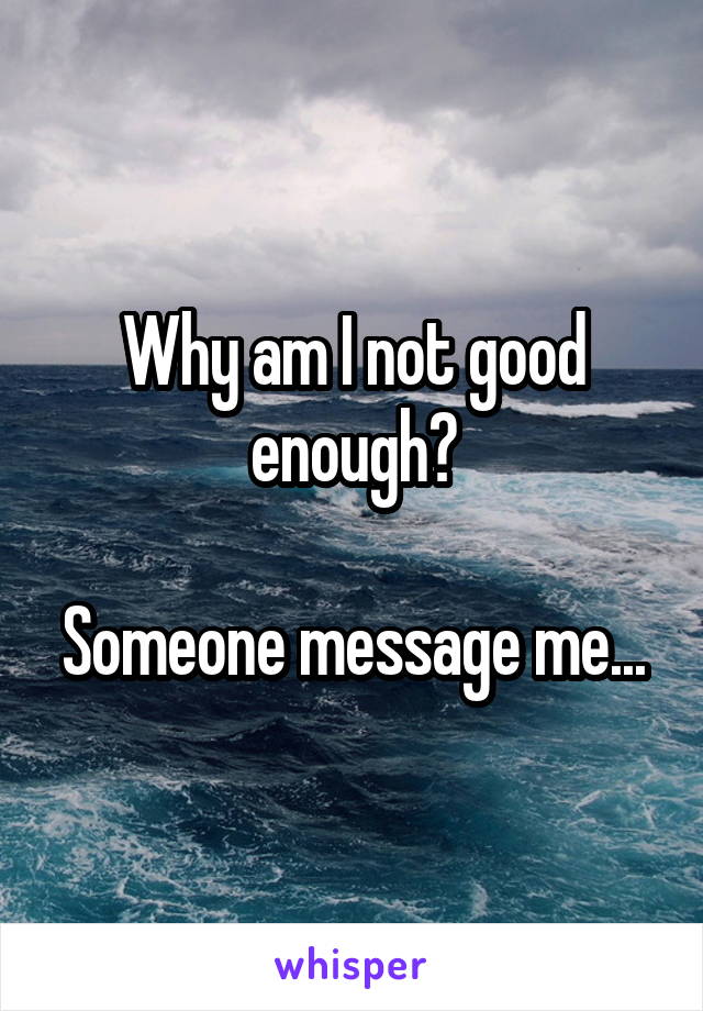 Why am I not good enough?

Someone message me...