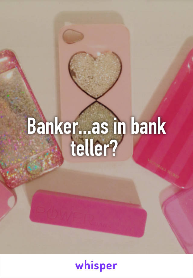 Banker...as in bank teller? 