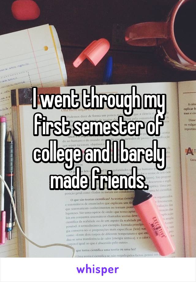 I went through my first semester of college and I barely made friends.