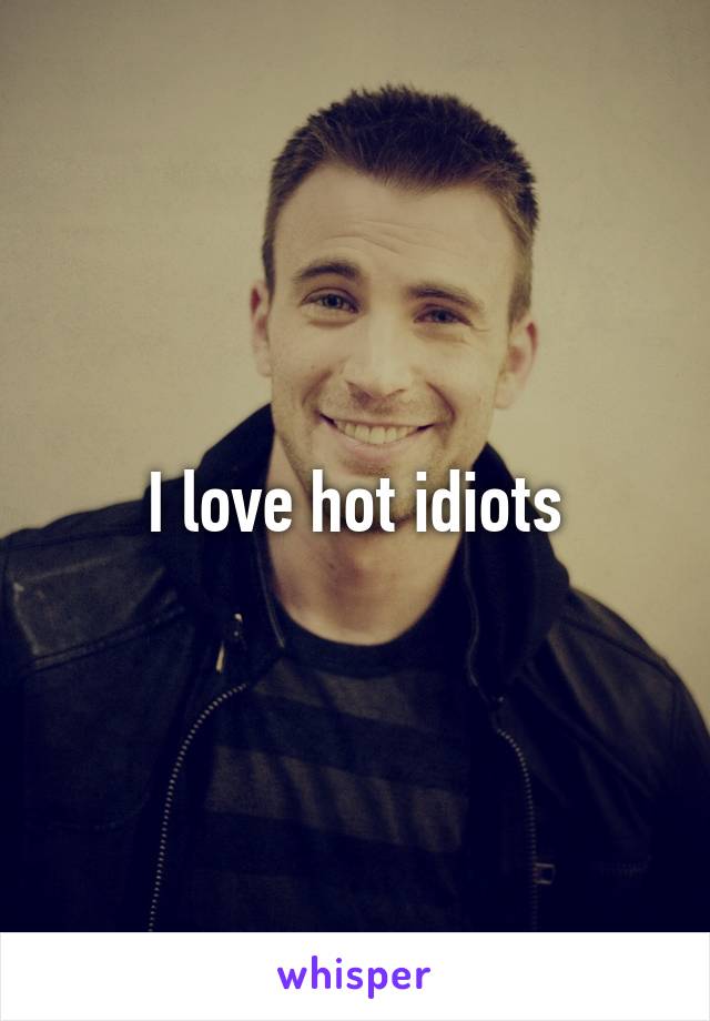 I love hot idiots