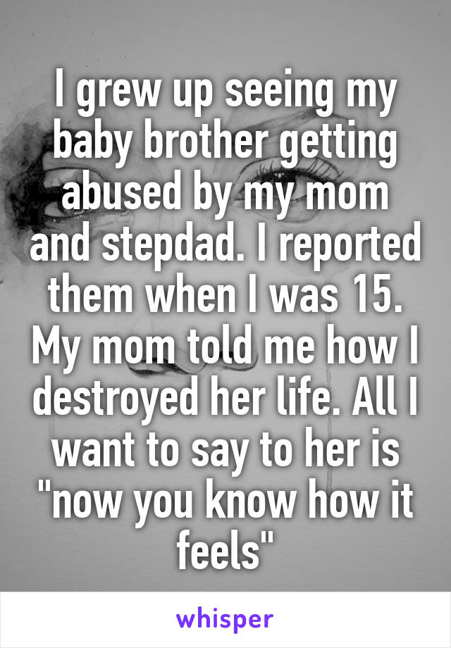 I grew up seeing my baby brother getting abused by my mom and stepdad. I reported them when I was 15. My mom told me how I destroyed her life. All I want to say to her is "now you know how it feels"