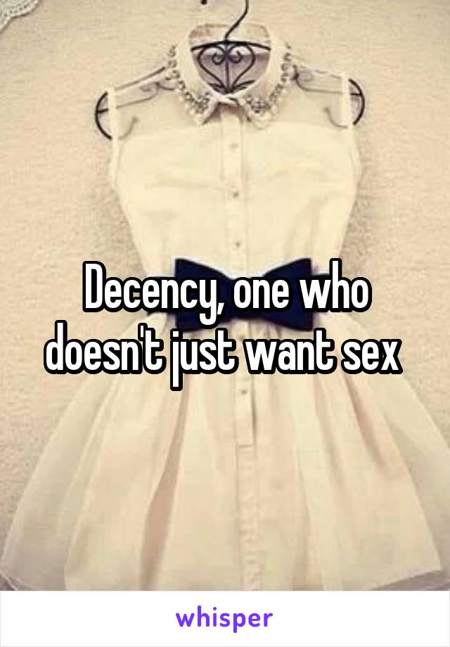 Decency, one who doesn't just want sex 