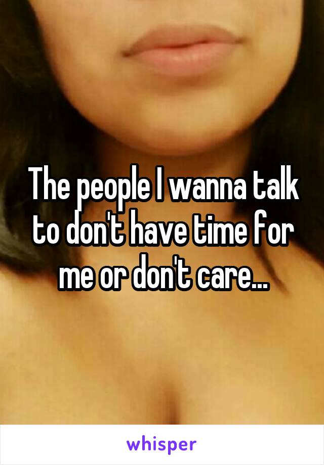 The people I wanna talk to don't have time for me or don't care...