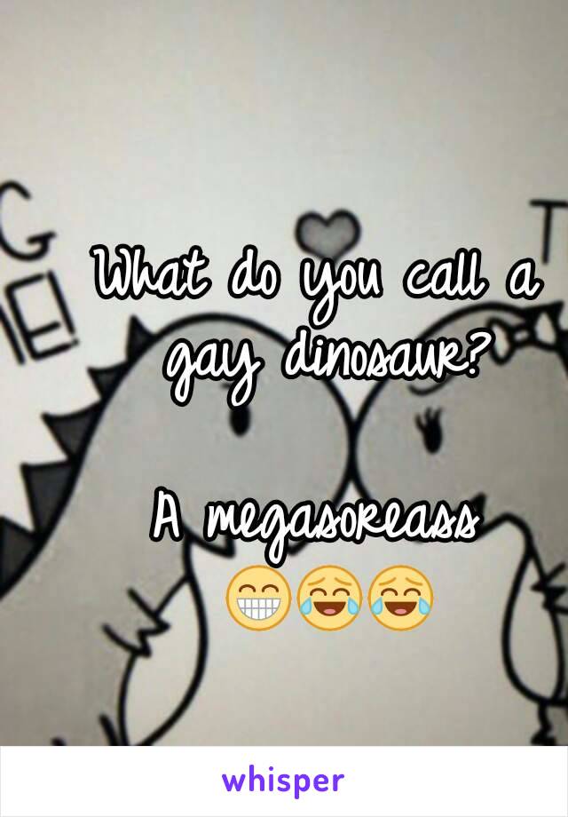 What do you call a gay dinosaur?

A megasoreass 😁😂😂