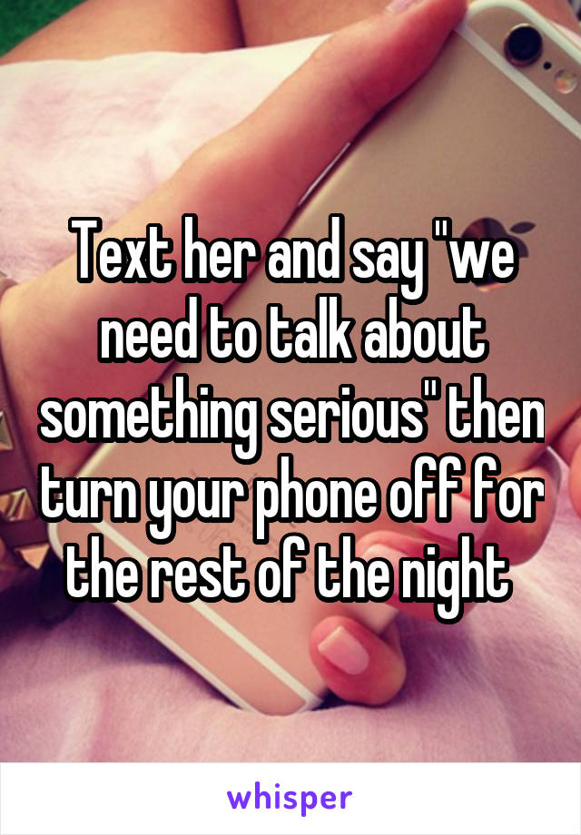 Text her and say "we need to talk about something serious" then turn your phone off for the rest of the night 