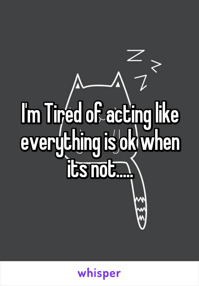 I'm Tired of acting like everything is ok when its not.....