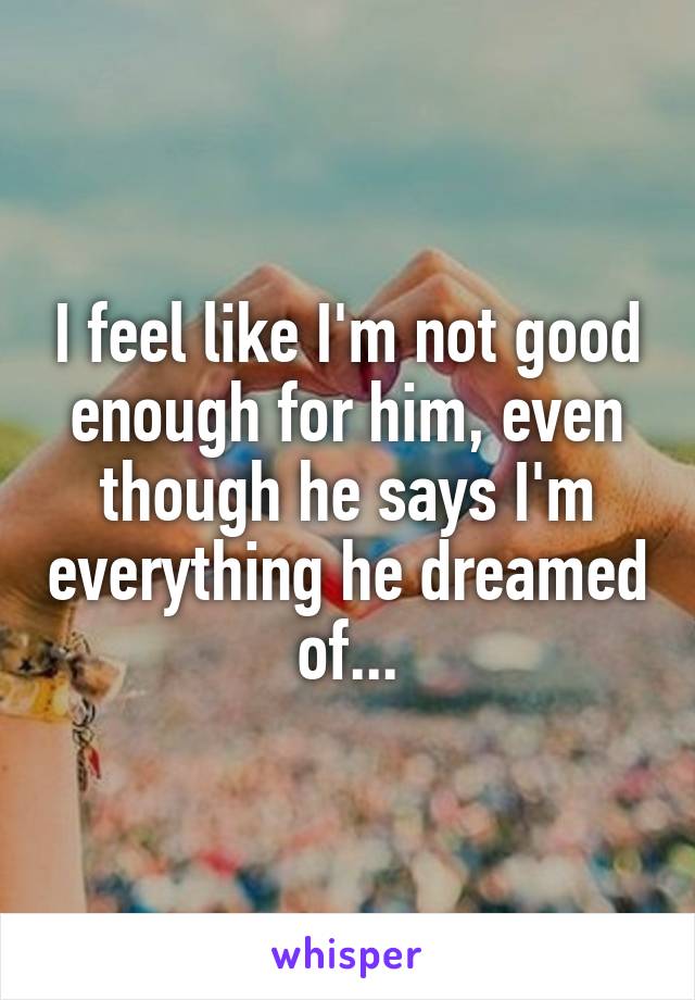 I feel like I'm not good enough for him, even though he says I'm everything he dreamed of...