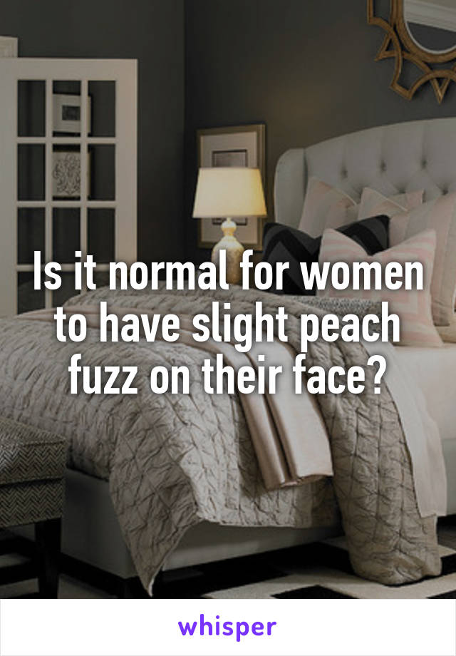 Is it normal for women to have slight peach fuzz on their face?