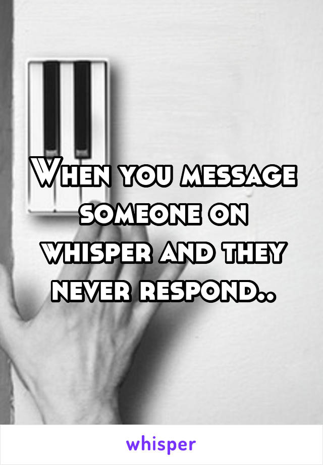 When you message someone on whisper and they never respond..