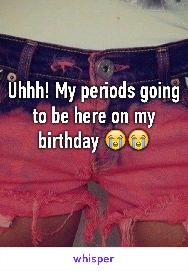 Uhhh! My periods going to be here on my birthday 😭😭