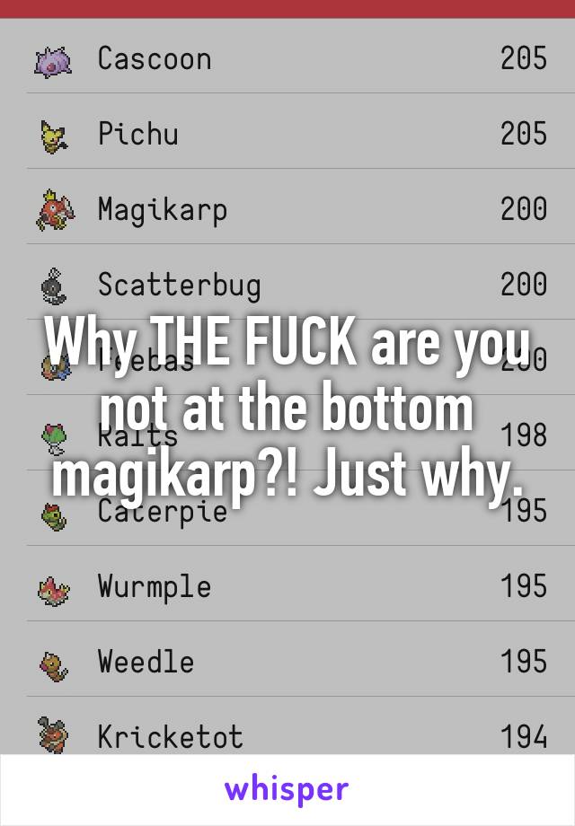 Why THE FUCK are you not at the bottom magikarp?! Just why.