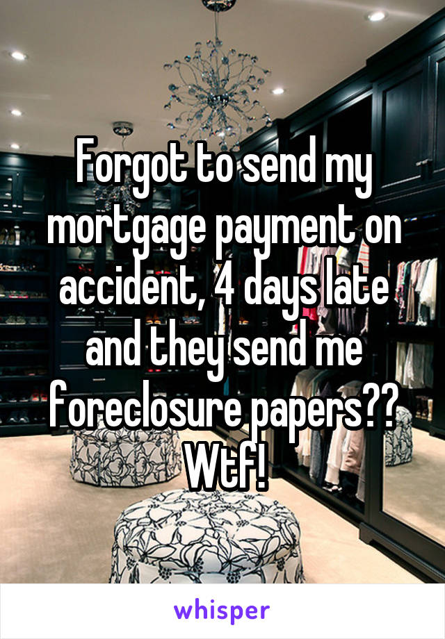 Forgot to send my mortgage payment on accident, 4 days late and they send me foreclosure papers?? Wtf!