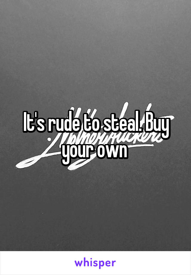 It's rude to steal. Buy your own 