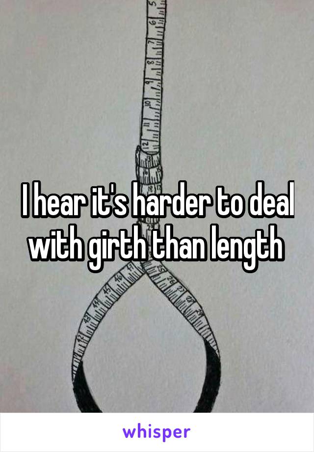 I hear it's harder to deal with girth than length 