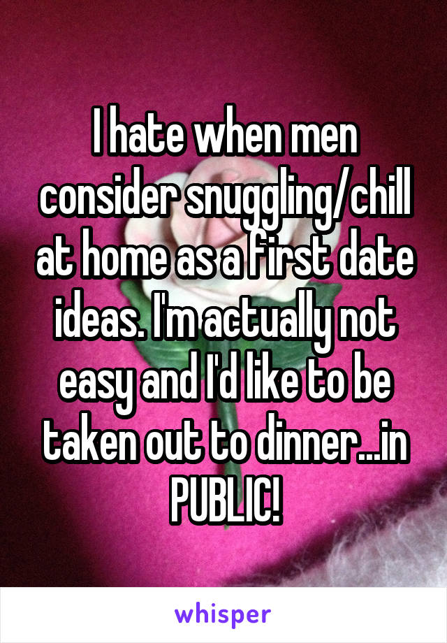 I hate when men consider snuggling/chill at home as a first date ideas. I'm actually not easy and I'd like to be taken out to dinner...in PUBLIC!