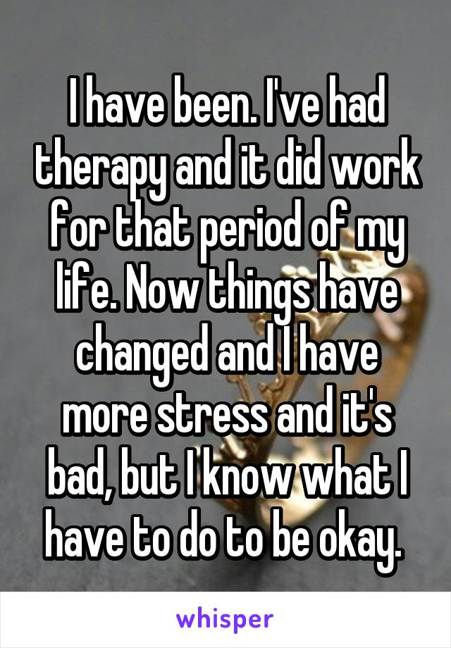 I have been. I've had therapy and it did work for that period of my life. Now things have changed and I have more stress and it's bad, but I know what I have to do to be okay. 