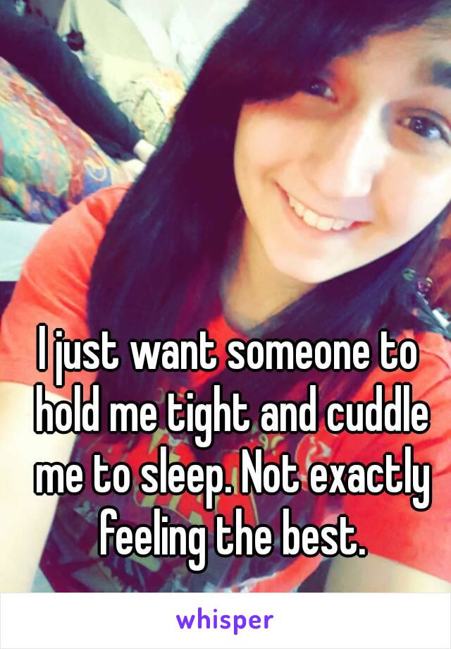 I just want someone to hold me tight and cuddle me to sleep. Not exactly feeling the best.