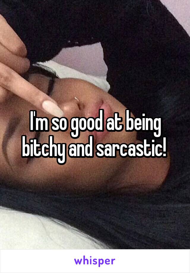 I'm so good at being bitchy and sarcastic! 